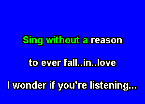 Sing without a reason

to ever fall..in..love

I wonder if you're listening...