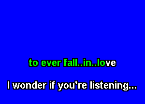 to ever fall..in..love

I wonder if you're listening...