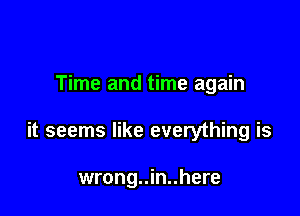 Time and time again

it seems like everything is

wrong..in..here