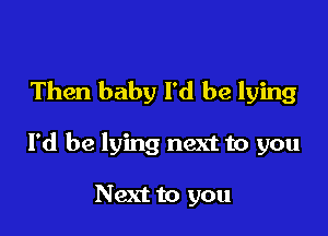 Then baby I'd be lying

I'd be lying next to you

Next to you