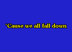 Cause we all fall down