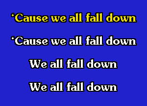 Cause we all fall down
Cause we all fall down
We all fall down

We all fall down I