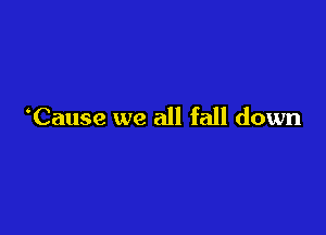 Cause we all fall down