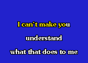 I can't make you

understand

what that does to me