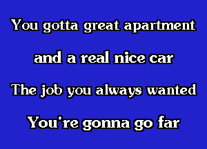 You gotta great apartment
and a real nice car

The job you always wanted

You're gonna go far