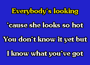 Everybody's looking
'cause she looks so hot
You don't know it yet but

I know what you've got