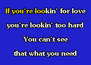 If you're lookin' for love
you're lookin' too hard
You can't see

that what you need