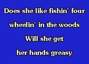 Does she like fishin' four
wheelin' in the woods
Will she get

her hands greasy