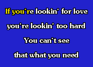 If you're lookin' for love
you're lookin' too hard
You can't see

that what you need