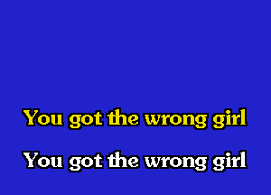 You got the wrong girl

You got the wrong girl