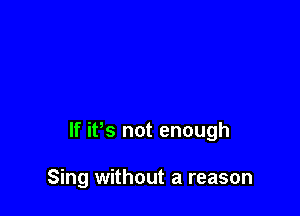 If ifs not enough

Sing without a reason