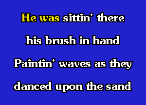 He was sittin' there
his brush in hand
Paintin' waves as they

danced upon the sand