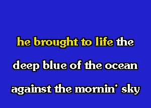 he brought to life the
deep blue of the ocean

against the mornin' sky