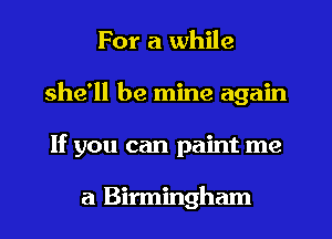 For a while
she'll be mine again
If you can paint me

a Birmingham