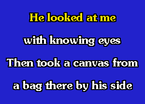 He looked at me
with knowing eyes
Then took a canvas from

a bag there by his side