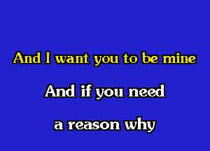 And I want you to be mine

And if you need

a reason why