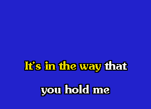 It's in the way that

you hold me