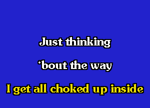 Just thinking

bout the way

lget all choked up inside