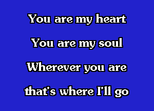 You are my heart
You are my soul

Wherever you are

that's where I'll go