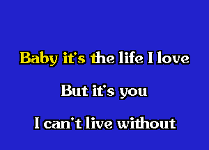 Baby it's the life I love

But it's you

I can't live without