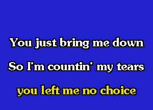 You just bring me down
So I'm countin' my tears

you left me no choice