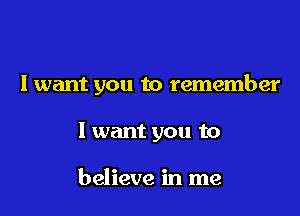 I want you to remember

I want you to

believe in me
