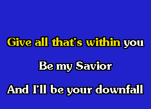 Give all that's within you
Be my Savior

And I'll be your downfall
