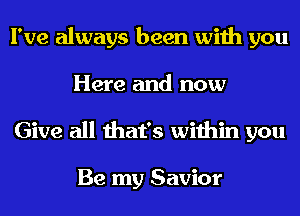 I've always been with you
Here and now
Give all that's within you

Be my Savior