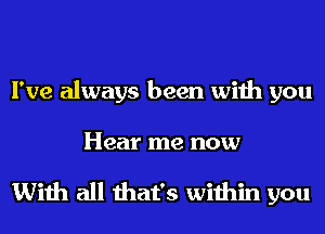 I've always been with you

Hear me now

With all that's within you