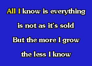 All I know is everything
is not as it's sold
But the more I grow

the less I know