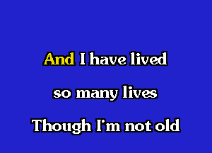 And I have lived

so many lives

Though I'm not old