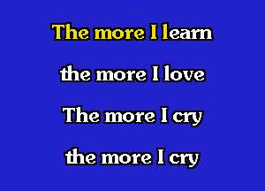 The more I learn

the more I love

The more I cry

the more I cry