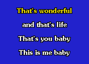 That's wonderful

and that's life

That's you baby

This is me baby