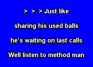 i? ?Just like

sharing his used balls

he,s waiting on last calls

Well listen to method man