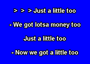 t? r) Just a little too
- We got Iotsa money too

Just a little too

- Now we got a little too
