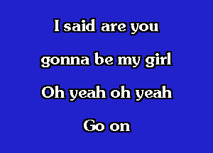 I said are you

gonna be my girl

Oh yeah oh yeah

Goon