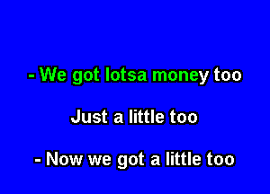 - We got Iotsa money too

Just a little too

- Now we got a little too