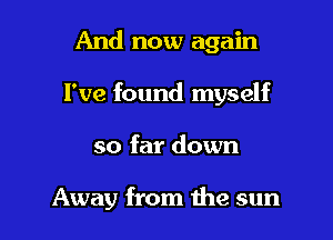 And now again
I've found myself

so far down

Away from me sun