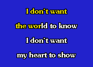 I don't want
the world to know

I don't want

my heart to show