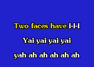 Two faces have I-I-I

Yai yai yai yai

yahahahahahah