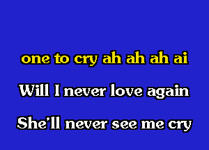one to cry ah ah ah ai
Will I never love again

She'll never see me cry
