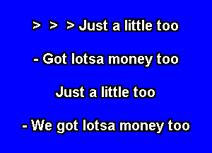.v 2) Just a little too
- Got Iotsa money too

Just a little too

- We got Iotsa money too