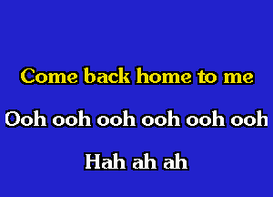 Come back home to me

Ooh ooh ooh ooh ooh ooh
Hah ah ah