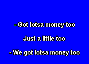 - Got Iotsa money too

Just a little too

- We got Iotsa money too