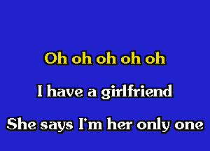 Ohohohohoh

I have a girlfriend

She says I'm her only one