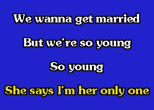 We wanna get married
But we're so young
So young

She says I'm her only one