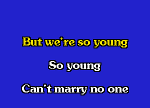 But we're so young

50 young

Can't marry no one