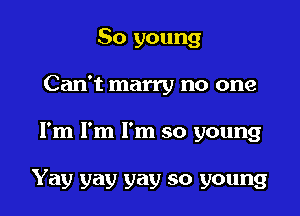 50 young
Can't marry no one

I'm I'm I'm so young

Yay yay yay so young