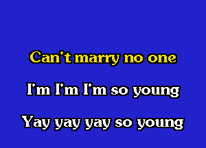 Can't marry no one

I'm I'm I'm so young

Yay yay yay so young
