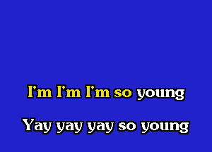 I'm I'm I'm so young

Yay yay yay so young